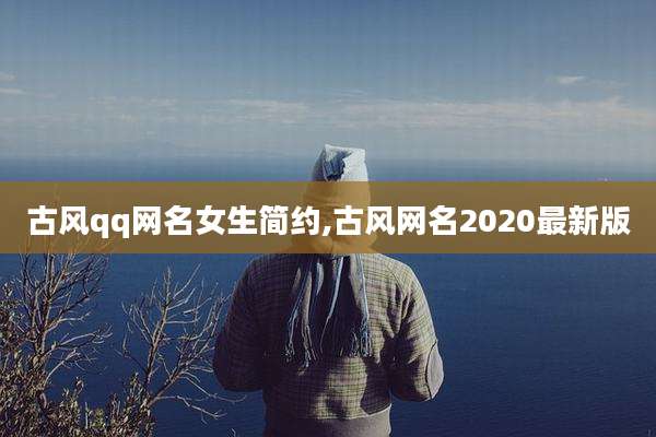 古风qq网名女生简约,古风网名2020最新版