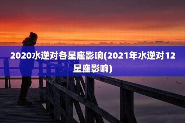 2020水逆对各星座影响(2021年水逆对12星座影响)