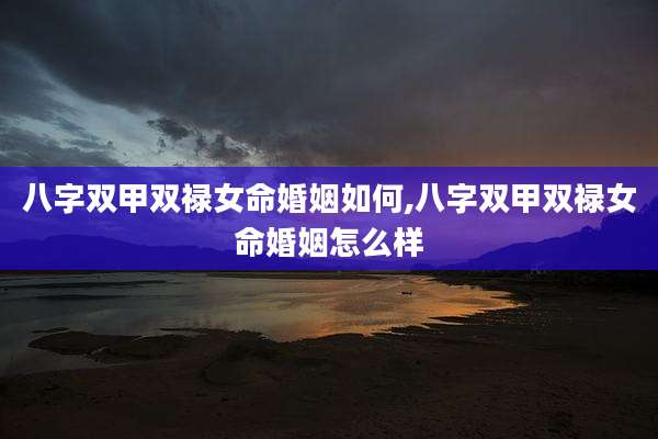 八字双甲双禄女命婚姻如何,八字双甲双禄女命婚姻怎么样