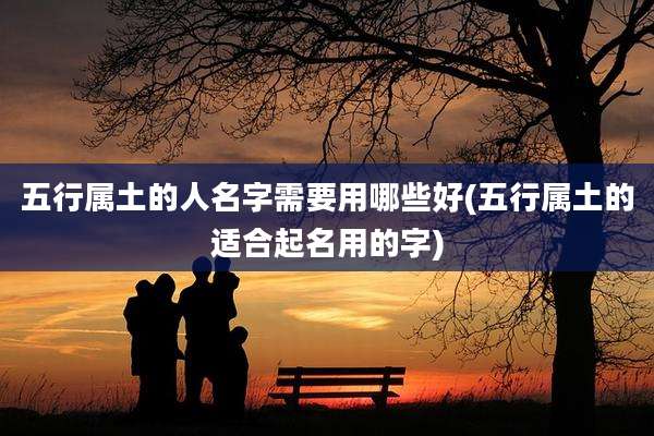 五行属土的人名字需要用哪些好(五行属土的适合起名用的字)