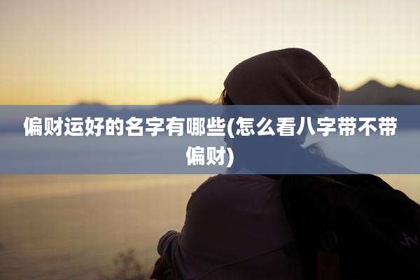 偏财运好的名字有哪些(怎么看八字带不带偏财)