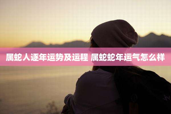 属蛇人逐年运势及运程 属蛇蛇年运气怎么样