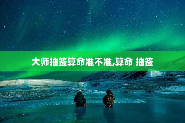 大师抽签算命准不准,算命 抽签