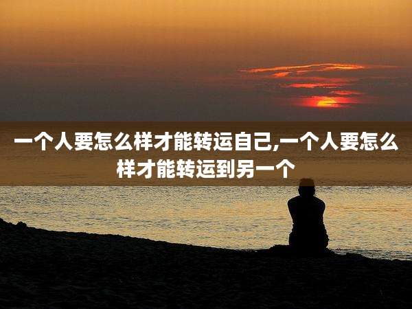 一个人要怎么样才能转运自己,一个人要怎么样才能转运到另一个