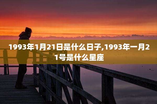 1993年1月21日是什么日子,1993年一月21号是什么星座