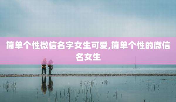 简单个性微信名字女生可爱,简单个性的微信名女生