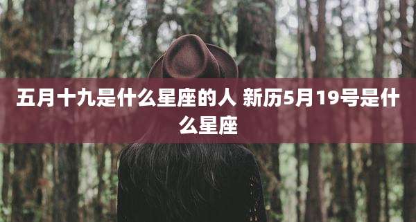 五月十九是什么星座的人 新历5月19号是什么星座