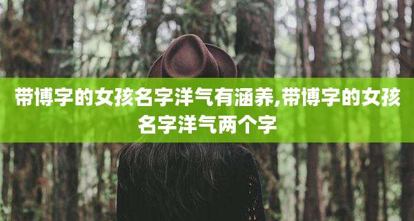 带博字的女孩名字洋气有涵养,带博字的女孩名字洋气两个字
