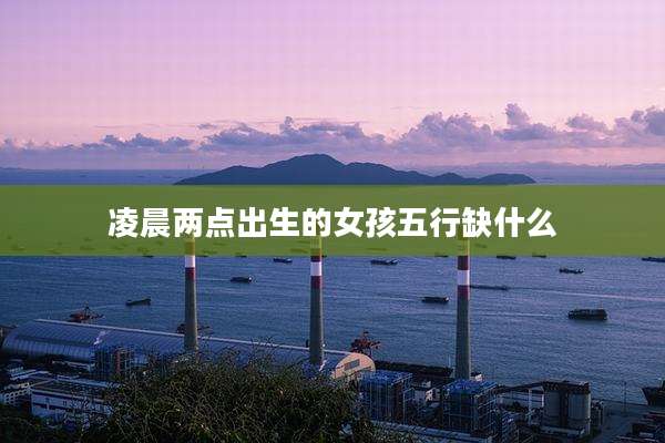 凌晨两点出生的女孩五行缺什么