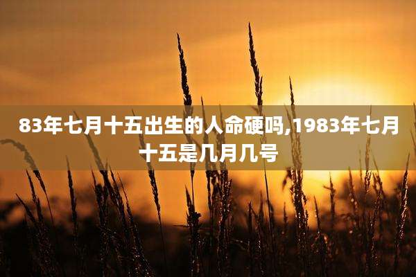83年七月十五出生的人命硬吗,1983年七月十五是几月几号