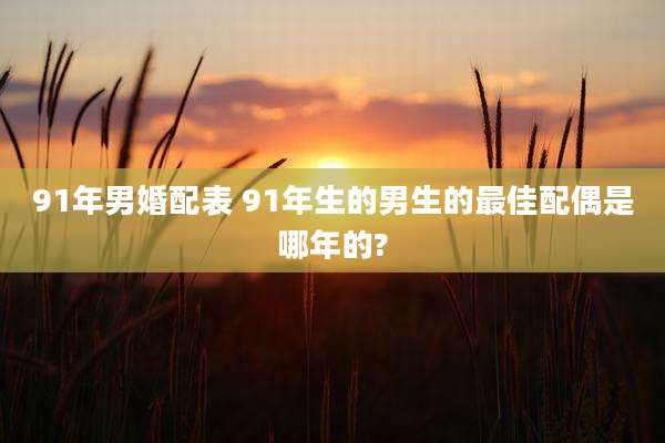 91年男婚配表 91年生的男生的最佳配偶是哪年的?
