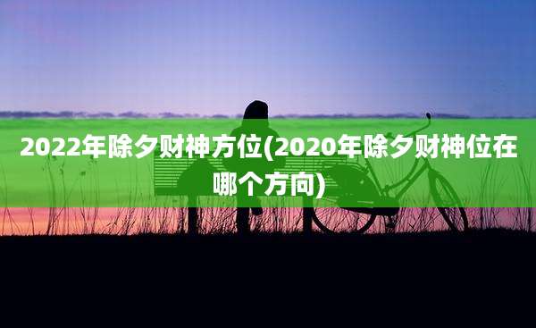 2022年除夕财神方位(2020年除夕财神位在哪个方向)