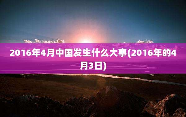 2016年4月中国发生什么大事(2016年的4月3日)