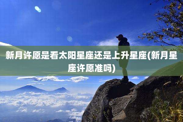 新月许愿是看太阳星座还是上升星座(新月星座许愿准吗)