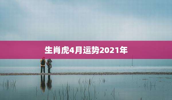 生肖虎4月运势2021年