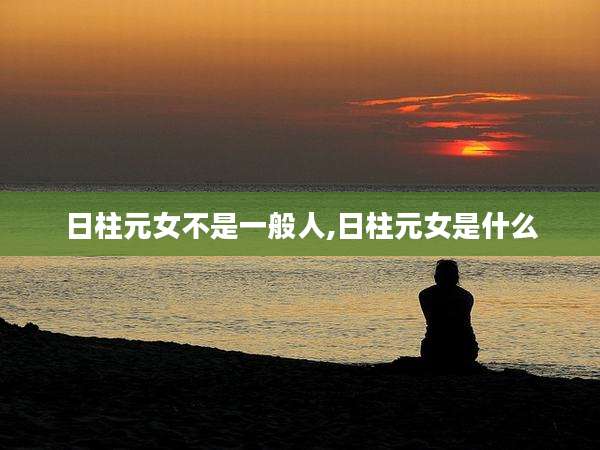 日柱元女不是一般人,日柱元女是什么