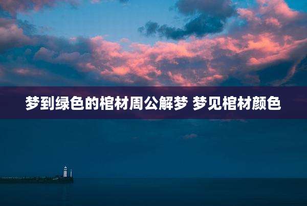 梦到绿色的棺材周公解梦 梦见棺材颜色