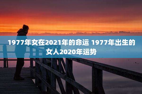 1977年女在2021年的命运 1977年出生的女人2020年运势