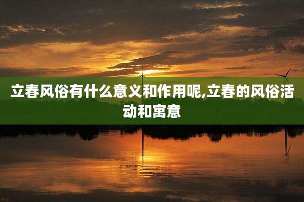 立春风俗有什么意义和作用呢,立春的风俗活动和寓意