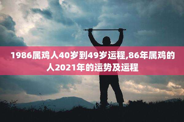 1986属鸡人40岁到49岁运程,86年属鸡的人2021年的运势及运程