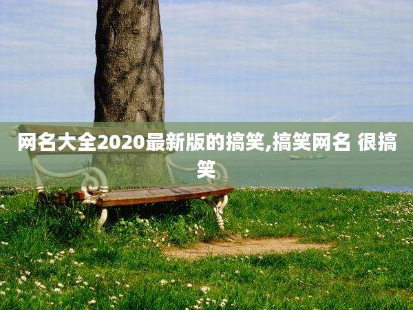 网名大全2020最新版的搞笑,搞笑网名 很搞笑