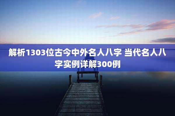 解析1303位古今中外名人八字 当代名人八字实例详解300例