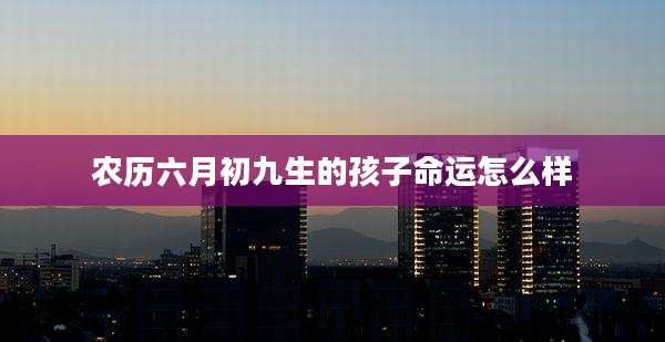 农历六月初九生的孩子命运怎么样