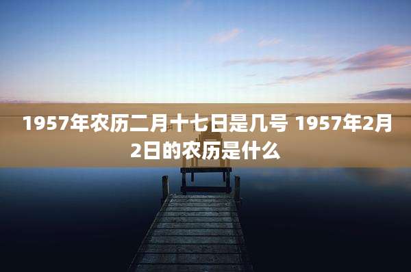 1957年农历二月十七日是几号 1957年2月2日的农历是什么