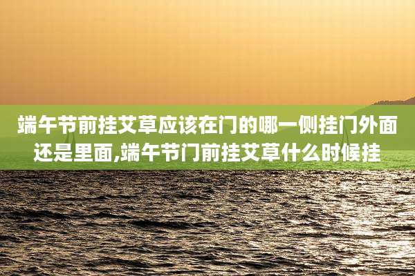 端午节前挂艾草应该在门的哪一侧挂门外面还是里面,端午节门前挂艾草什么时候挂