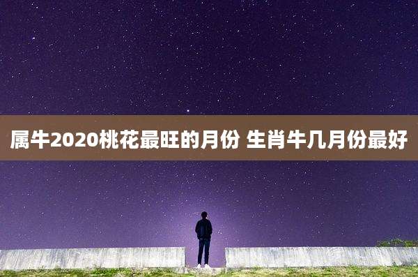 属牛2020桃花最旺的月份 生肖牛几月份最好