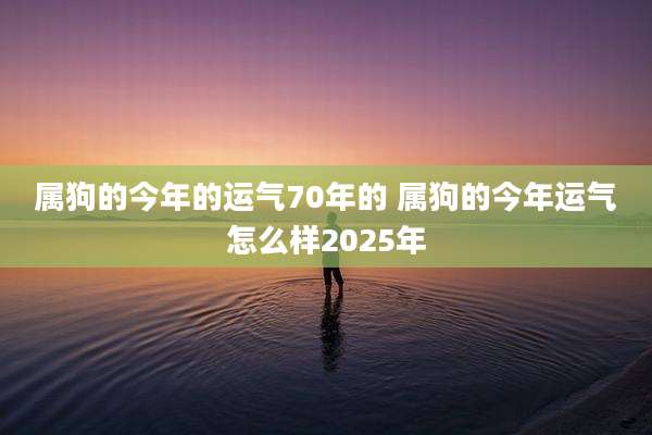 属狗的今年的运气70年的 属狗的今年运气怎么样2025年