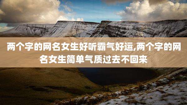 两个字的网名女生好听霸气好运,两个字的网名女生简单气质过去不回来