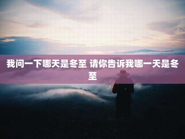 我问一下哪天是冬至 请你告诉我哪一天是冬至