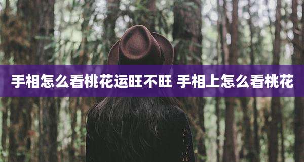 手相怎么看桃花运旺不旺 手相上怎么看桃花