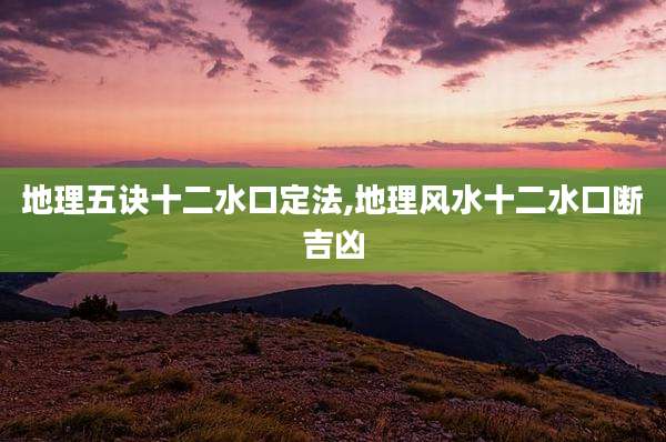 地理五诀十二水口定法,地理风水十二水口断吉凶