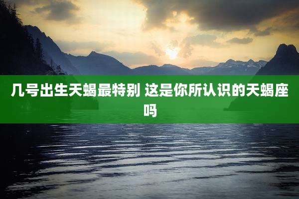 几号出生天蝎最特别 这是你所认识的天蝎座吗