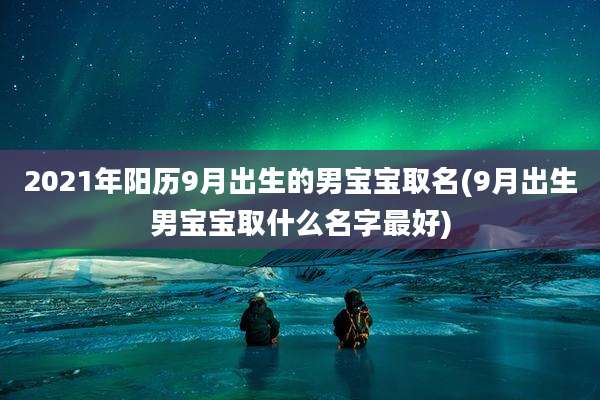 2021年阳历9月出生的男宝宝取名(9月出生男宝宝取什么名字最好)