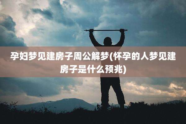 孕妇梦见建房子周公解梦(怀孕的人梦见建房子是什么预兆)