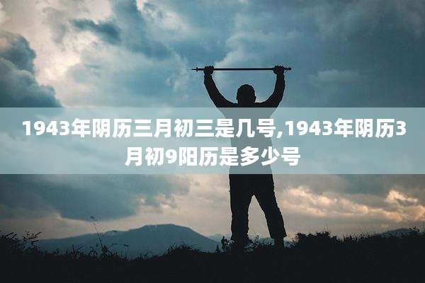 1943年阴历三月初三是几号,1943年阴历3月初9阳历是多少号