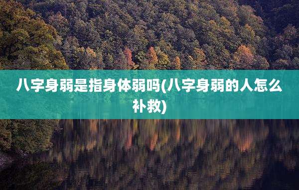 八字身弱是指身体弱吗(八字身弱的人怎么补救)