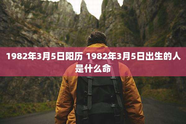 1982年3月5日阳历 1982年3月5日出生的人是什么命
