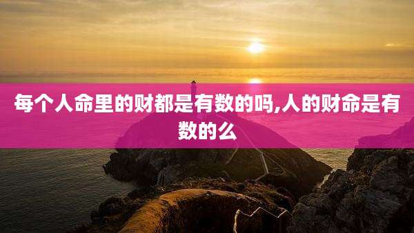 每个人命里的财都是有数的吗,人的财命是有数的么