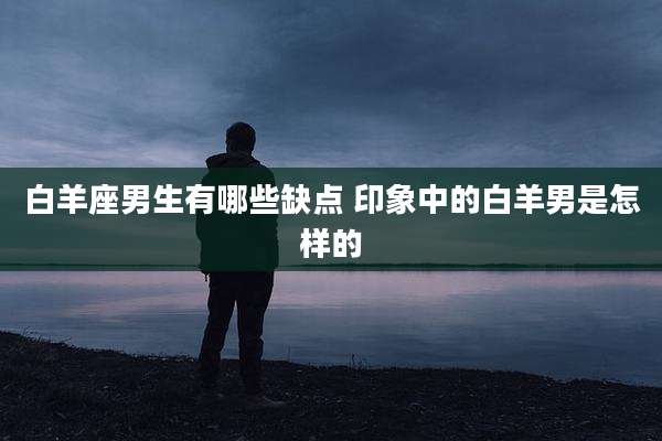 白羊座男生有哪些缺点 印象中的白羊男是怎样的