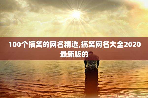 100个搞笑的网名精选,搞笑网名大全2020最新版的