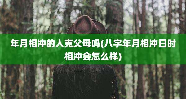 年月相冲的人克父母吗(八字年月相冲日时相冲会怎么样)
