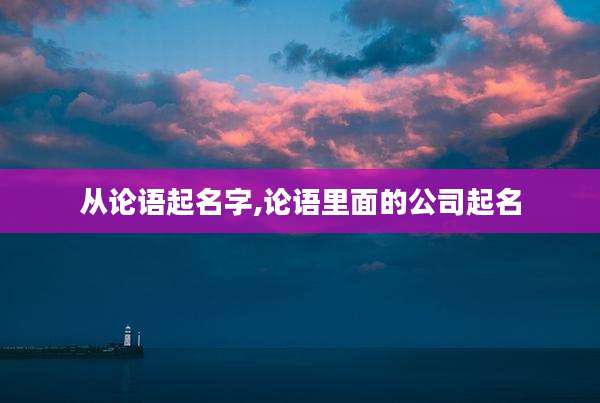 从论语起名字,论语里面的公司起名
