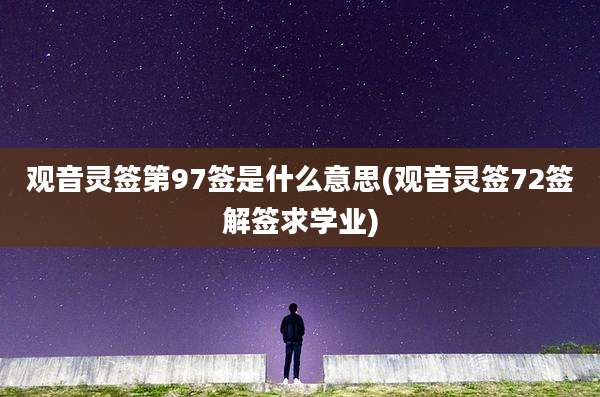 观音灵签第97签是什么意思(观音灵签72签解签求学业)