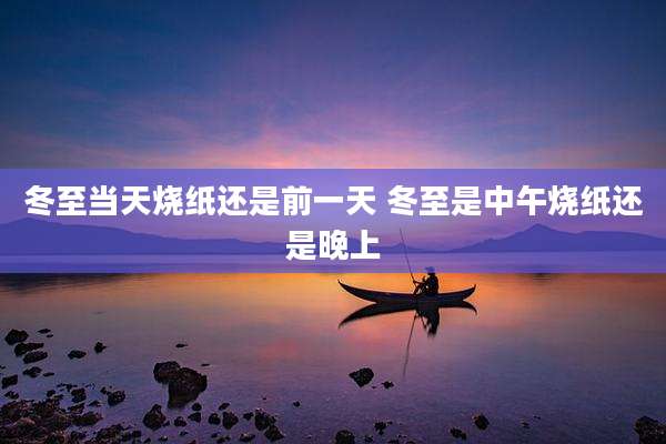 冬至当天烧纸还是前一天 冬至是中午烧纸还是晚上