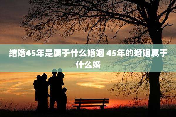 结婚45年是属于什么婚姻 45年的婚姻属于什么婚