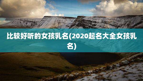 比较好听的女孩乳名(2020起名大全女孩乳名)